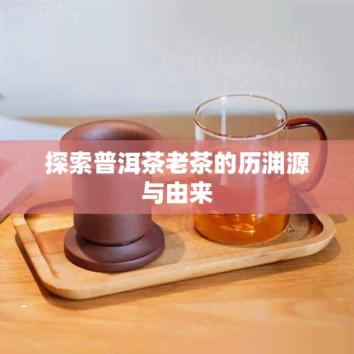 探索普洱茶老茶的历渊源与由来