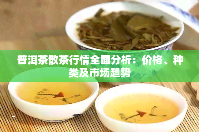 普洱茶散茶行情全面分析：价格、种类及市场趋势