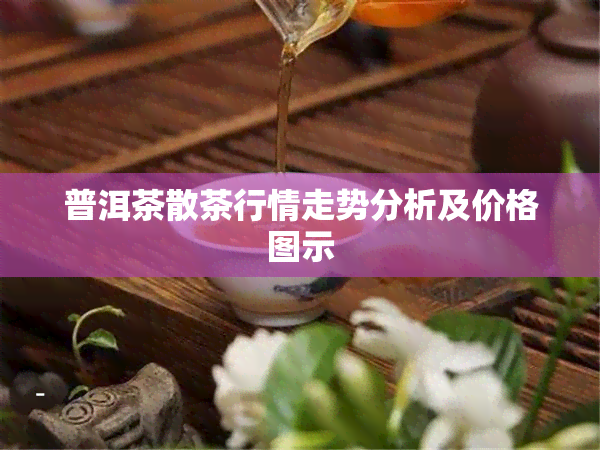 普洱茶散茶行情走势分析及价格图示