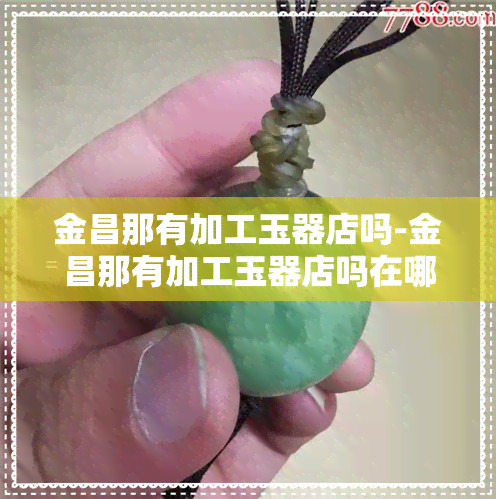 金昌那有加工玉器店吗-金昌那有加工玉器店吗在哪里