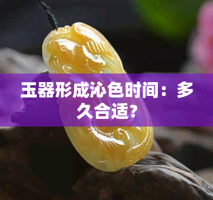 玉器形成沁色时间：多久合适？