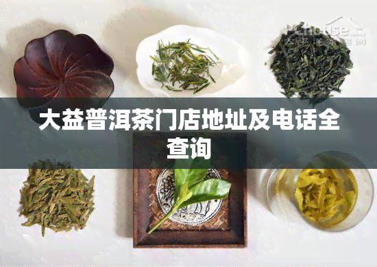 大益普洱茶门店地址及电话全查询