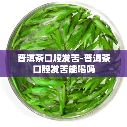 普洱茶口腔发苦-普洱茶口腔发苦能喝吗