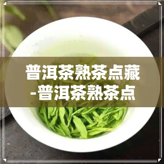 普洱茶熟茶点藏-普洱茶熟茶点藏多久