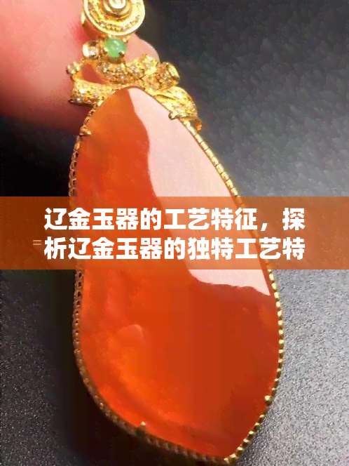 辽金玉器的工艺特征，探析辽金玉器的独特工艺特征