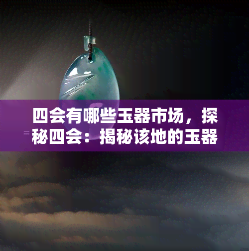 四会有哪些玉器市场，探秘四会：揭秘该地的玉器市场