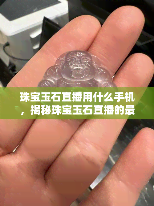 珠宝玉石直播用什么手机，揭秘珠宝玉石直播的更佳拍摄设备：选择适合的手机！