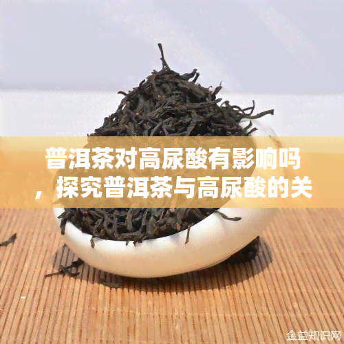 普洱茶对高尿酸有影响吗，探究普洱茶与高尿酸的关系：它是否有所影响？