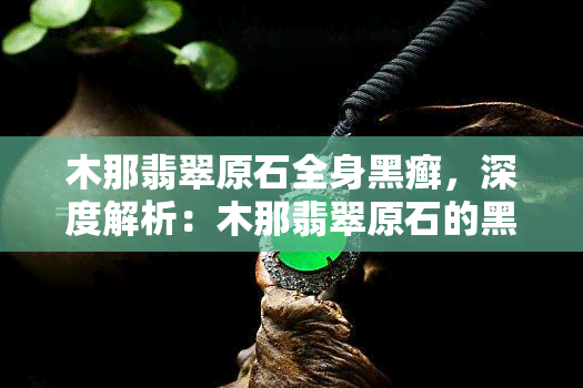 木那翡翠原石全身黑癣，深度解析：木那翡翠原石的黑色癣——影响品质的关键因素