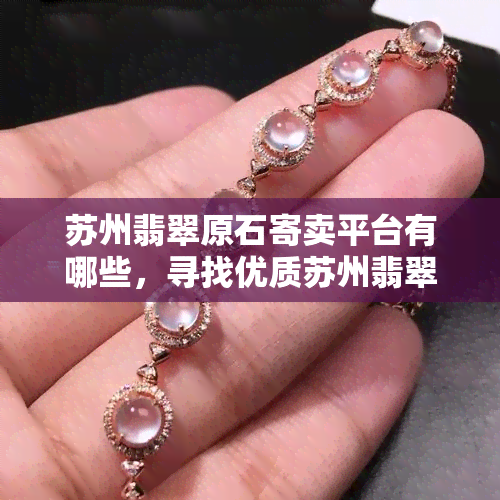 苏州翡翠原石寄卖平台有哪些，寻找优质苏州翡翠原石？这里有一份寄卖平台推荐！