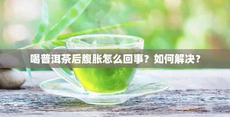 喝普洱茶后腹胀怎么回事？如何解决？