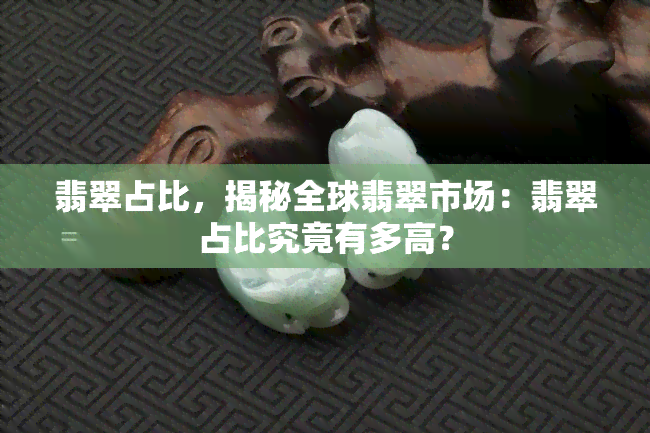 翡翠占比，揭秘全球翡翠市场：翡翠占比究竟有多高？