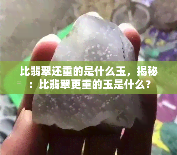 比翡翠还重的是什么玉，揭秘：比翡翠更重的玉是什么？