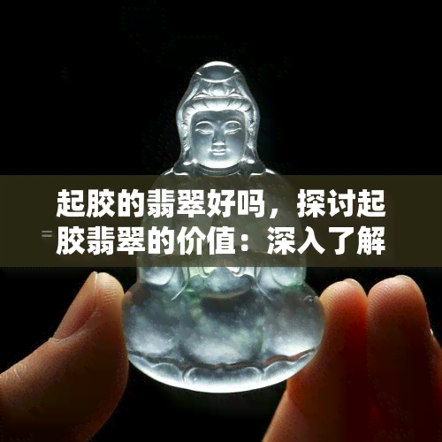 起胶的翡翠好吗，探讨起胶翡翠的价值：深入了解这种独特的宝石