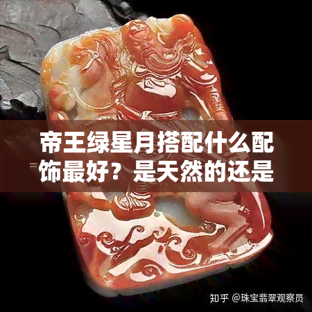 帝王绿星月搭配什么配饰更好？是天然的还是染色的？如何正确盘玩及后期效果展示？