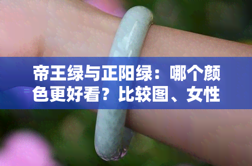 帝王绿与正阳绿：哪个颜色更好看？比较图、女性喜好及优缺点解析