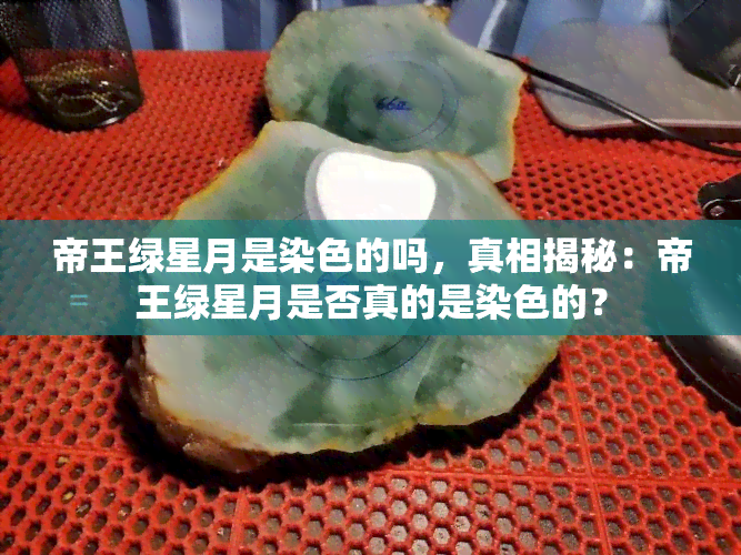 帝王绿星月是染色的吗，真相揭秘：帝王绿星月是否真的是染色的？