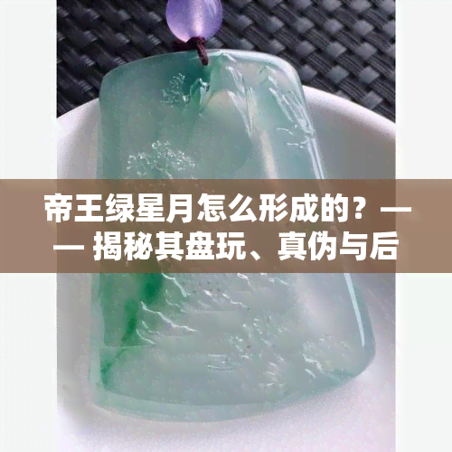 帝王绿星月怎么形成的？—— 揭秘其盘玩、真伪与后期变化，搭配配饰全攻略