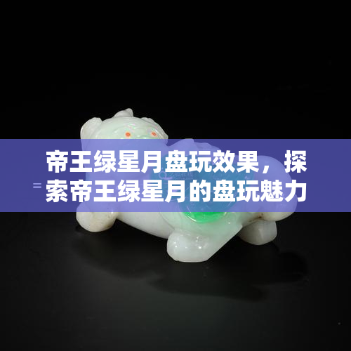 帝王绿星月盘玩效果，探索帝王绿星月的盘玩魅力：独一无二的效果与技巧