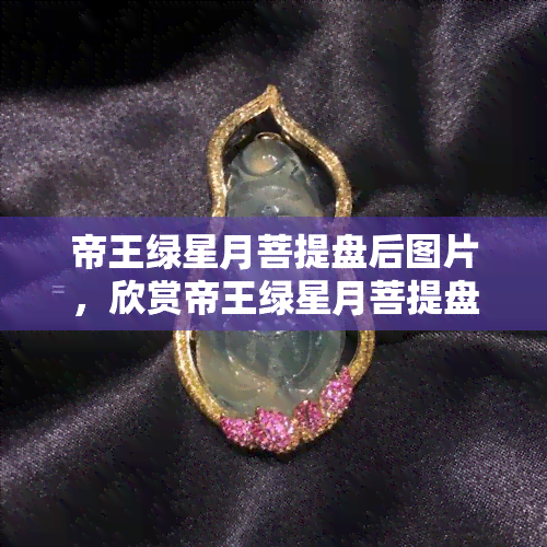 帝王绿星月菩提盘后图片，欣赏帝王绿星月菩提盘后的美丽图片