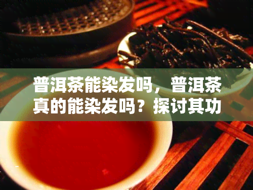 普洱茶能染发吗，普洱茶真的能染发吗？探讨其功效与使用方法