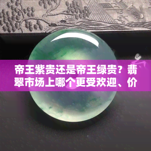 帝王紫贵还是帝王绿贵？翡翠市场上哪个更受欢迎、价格更高？