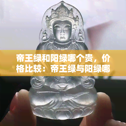 帝王绿和阳绿哪个贵，价格比较：帝王绿与阳绿哪种翡翠更贵？