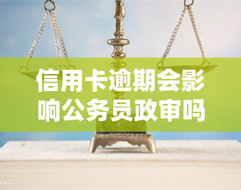 信用卡逾期会影响公务员政审吗？有逾期记录能否考公务员？会对工作产生影响吗？欠款是否会影响政审结果？逾期是否会影响公务员录用？是否有因逾期而政审不通过的情况？