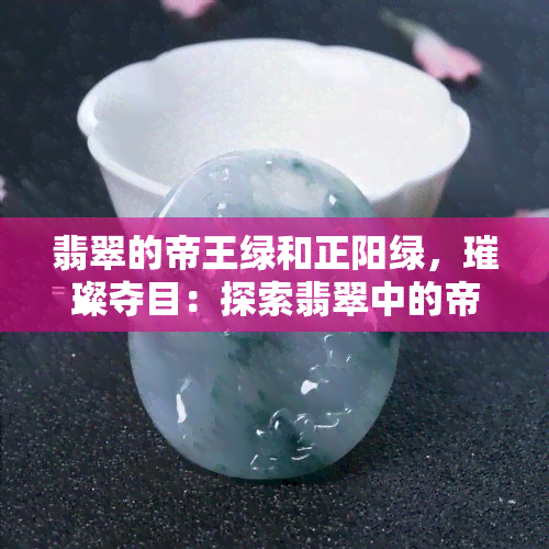 翡翠的帝王绿和正阳绿，璀璨夺目：探索翡翠中的帝王绿与正阳绿之美