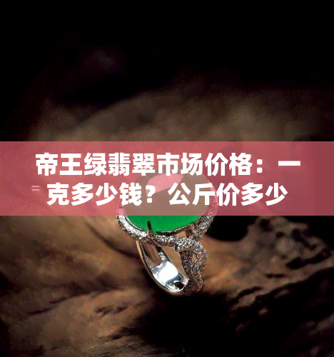 帝王绿翡翠市场价格：一克多少钱？公斤价多少？原石报价如何？它属于什么级别？