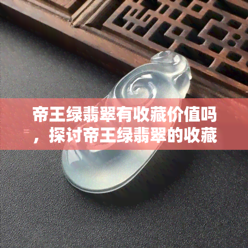 帝王绿翡翠有收藏价值吗，探讨帝王绿翡翠的收藏价值：一种稀有的宝石投资选择？