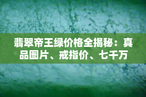 翡翠帝王绿价格全揭秘：真品图片、戒指价、七千万视频及价格表一网打尽！