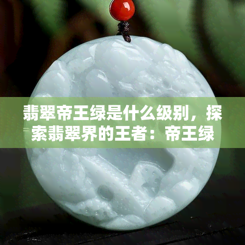 翡翠帝王绿是什么级别，探索翡翠界的王者：帝王绿级别的翡翠是什么？