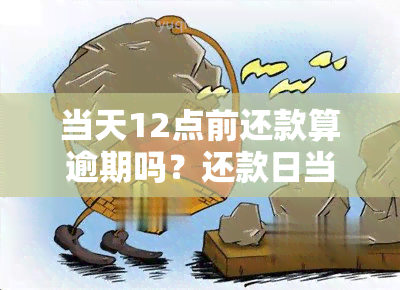 当天12点前还款算逾期吗？还款日当天12点前是否可以还款？