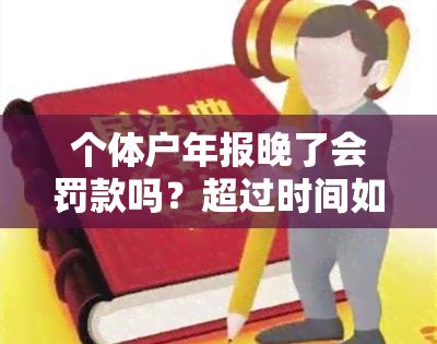 个体户年报晚了会罚款吗？超过时间如何处理？逾期未报有何影响？罚多少钱？