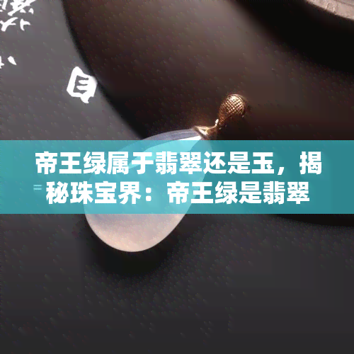 帝王绿属于翡翠还是玉，揭秘珠宝界：帝王绿是翡翠还是玉？