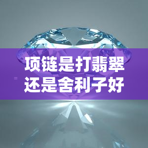 项链是打翡翠还是舍利子好？对比分析与选择建议