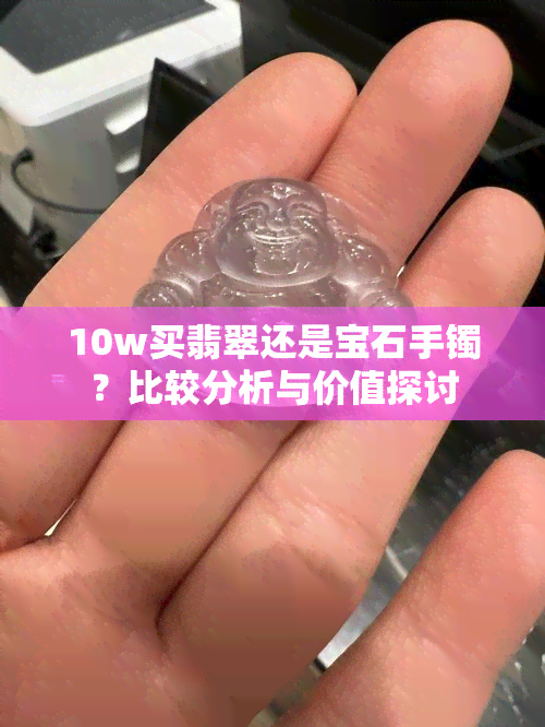 10w买翡翠还是宝石手镯？比较分析与价值探讨