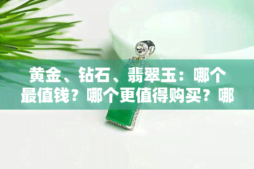 黄金、钻石、翡翠玉：哪个最值钱？哪个更值得购买？哪个升值空间更大？哪个更保值？