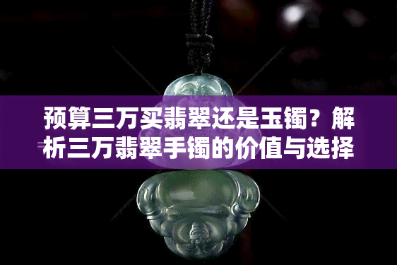 预算三万买翡翠还是玉镯？解析三万翡翠手镯的价值与选择