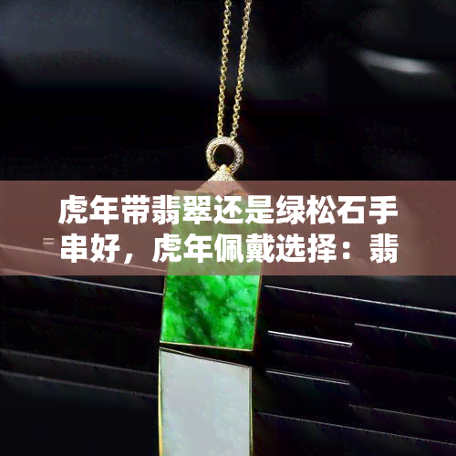 虎年带翡翠还是绿松石手串好，虎年佩戴选择：翡翠手串还是绿松石手串更合适？