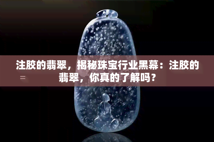 注胶的翡翠，揭秘珠宝行业黑幕：注胶的翡翠，你真的了解吗？