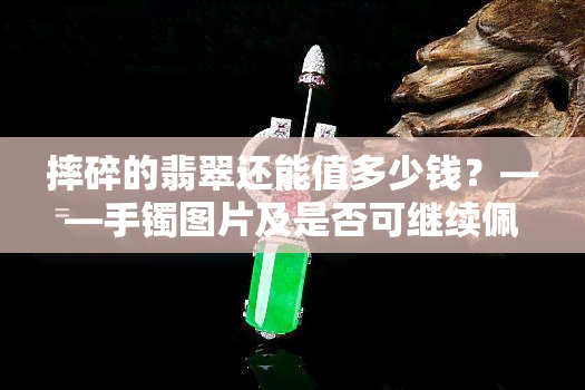 摔碎的翡翠还能值多少钱？——手镯图片及是否可继续佩戴解析