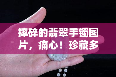 摔碎的翡翠手镯图片，痛心！珍藏多年的翡翠手镯不慎摔碎，心疼照片曝光