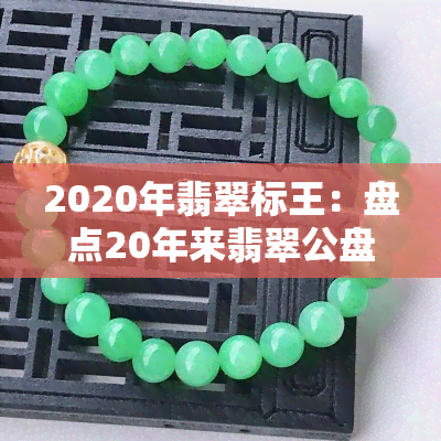 2020年翡翠标王：盘点20年来翡翠公盘及标场的顶级宝石，揭示2021年的市场趋势与未来翡翠王的归属