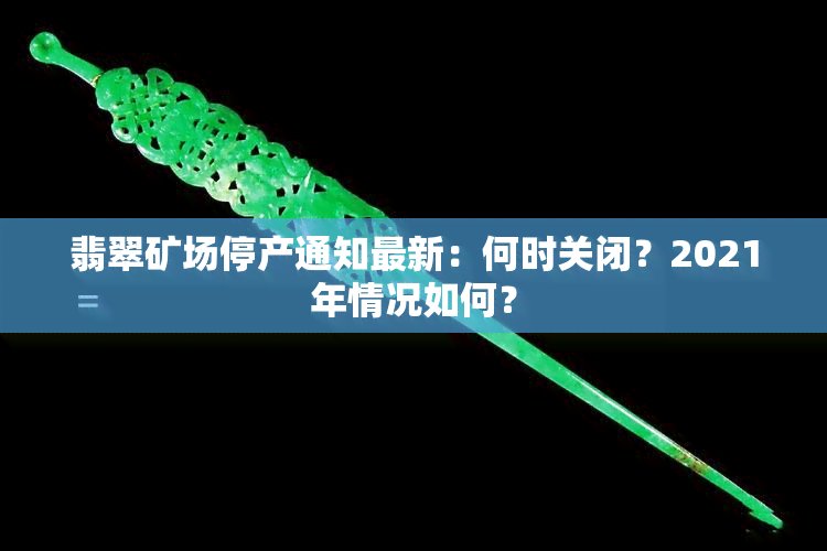 翡翠矿场停产通知最新：何时关闭？2021年情况如何？