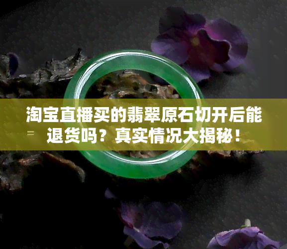 淘宝直播买的翡翠原石切开后能退货吗？真实情况大揭秘！