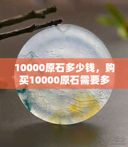 10000原石多少钱，购买10000原石需要多少费用？价格解析