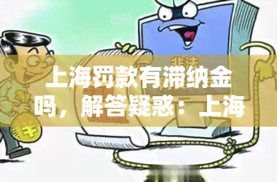 上海罚款有滞纳金吗，解答疑惑：上海罚款是否会产生滞纳金？