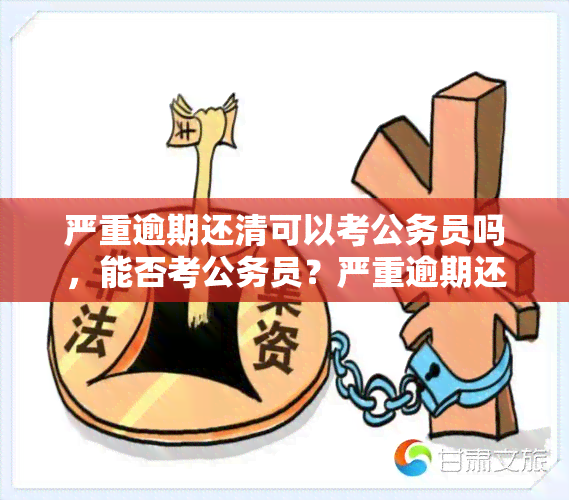 严重逾期还清可以考公务员吗，能否考公务员？严重逾期还款后的影响